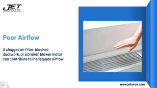 Poor Airflow
A cloggedair filter,blocked
ductwork,or a brokenblower motor
can contributeto inadequateairflow.
4 www.jetairco.com
 