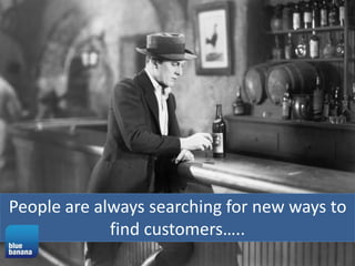 People are always searching for new ways to
find customers…..

 