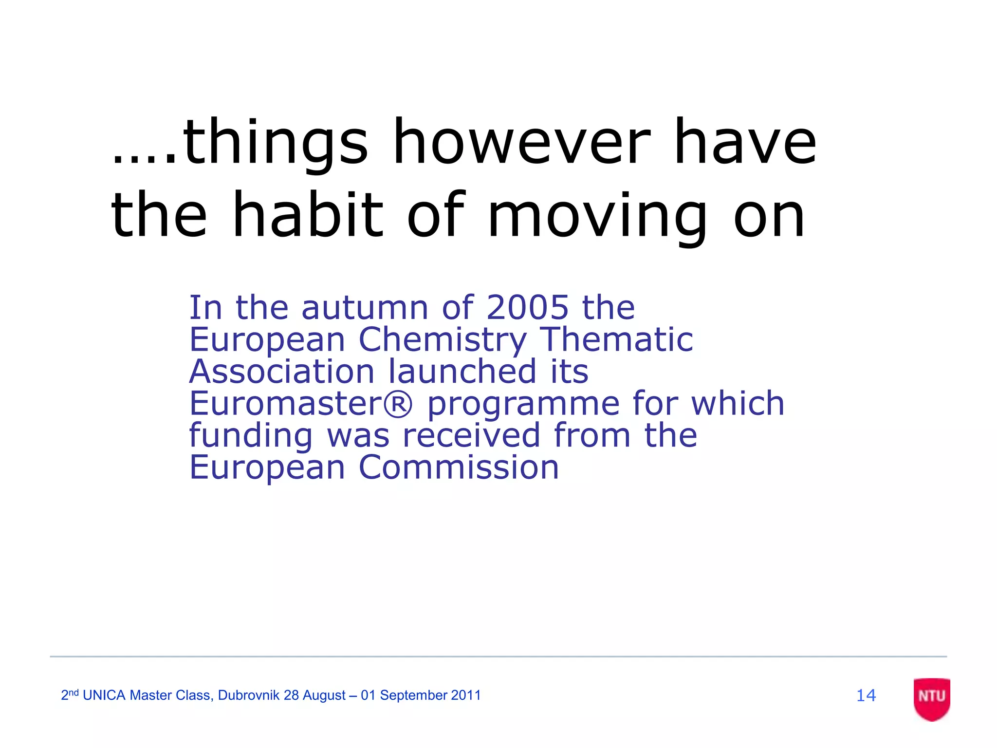 142nd UNICA Master Class, Dubrovnik 28 August – 01 September 2011….things however have the habit of moving onIn the autumn of 2005 the European Chemistry Thematic Association launched its Euromaster® programme for which funding was received from the European Commission