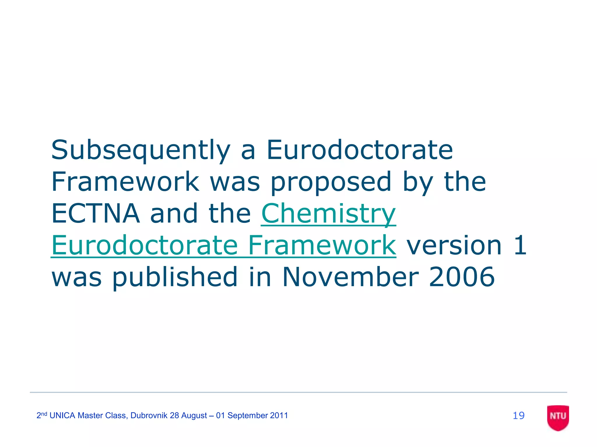 Subsequently a Eurodoctorate Framework was proposed by the ECTNA and the Chemistry Eurodoctorate Framework version 1 was published in November 2006192nd UNICA Master Class, Dubrovnik 28 August – 01 September 2011