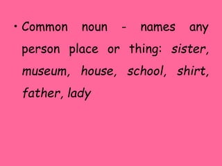 • Common noun - names any
person place or thing: sister,
museum, house, school, shirt,
father, lady
 