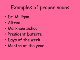 Examples of proper nouns
• Dr. Milligan
• Alfred
• Markham School
• President Duterte
• Days of the week
• Months of the year
 