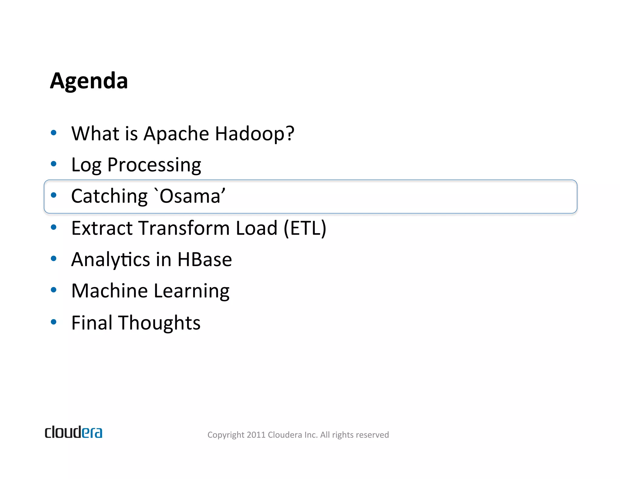 Agenda   •  What  is  Apache  Hadoop?   •  Log  Processing   •  Catching  `Osama’   •  Extract  Transform  Load  (ETL)   •  AnalyBcs  in  HBase   •  Machine  Learning   •  Final  Thoughts   Copyright  2011  Cloudera  Inc.  All  rights  reserved   