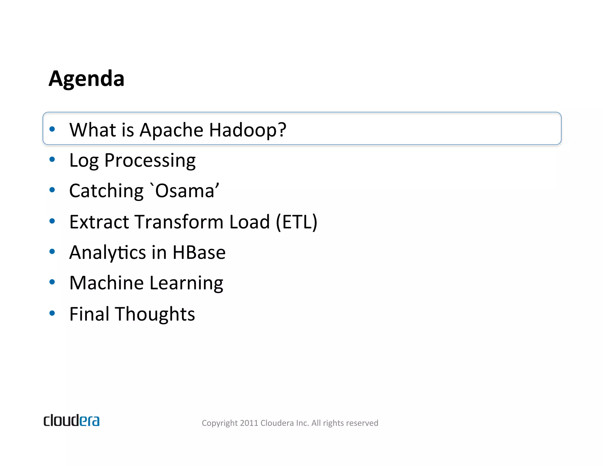Agenda   •  What  is  Apache  Hadoop?   •  Log  Processing   •  Catching  `Osama’   •  Extract  Transform  Load  (ETL)   •  AnalyBcs  in  HBase   •  Machine  Learning   •  Final  Thoughts   Copyright  2011  Cloudera  Inc.  All  rights  reserved   