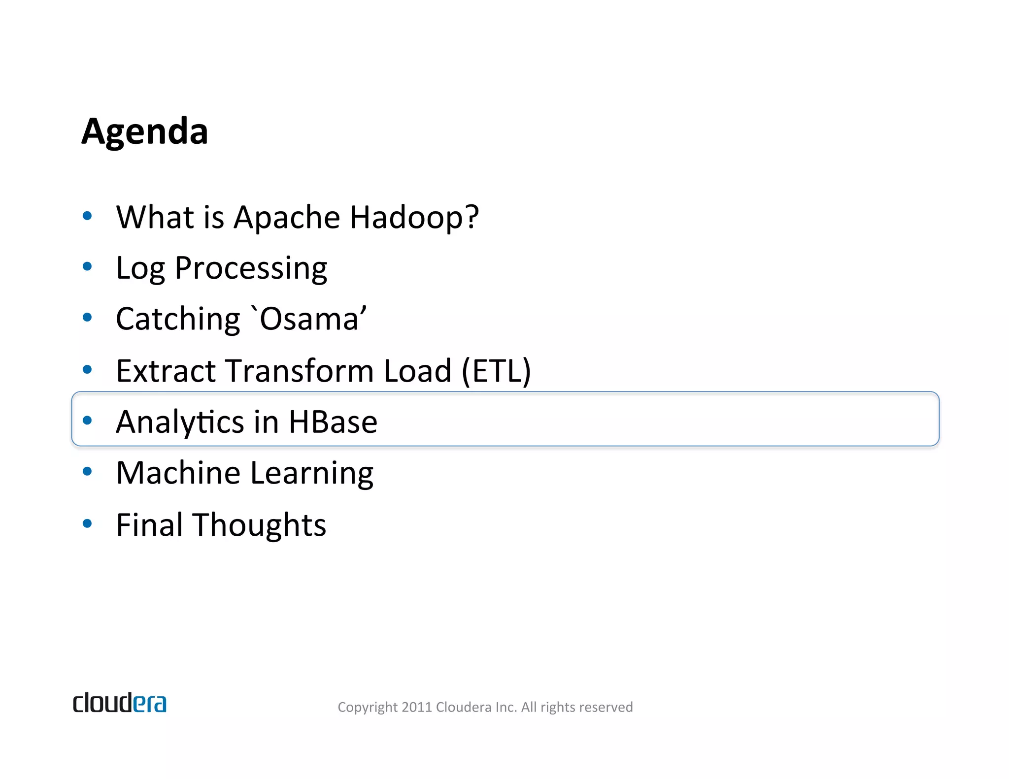 Agenda   •  What  is  Apache  Hadoop?   •  Log  Processing   •  Catching  `Osama’   •  Extract  Transform  Load  (ETL)   •  AnalyBcs  in  HBase   •  Machine  Learning   •  Final  Thoughts   Copyright  2011  Cloudera  Inc.  All  rights  reserved   