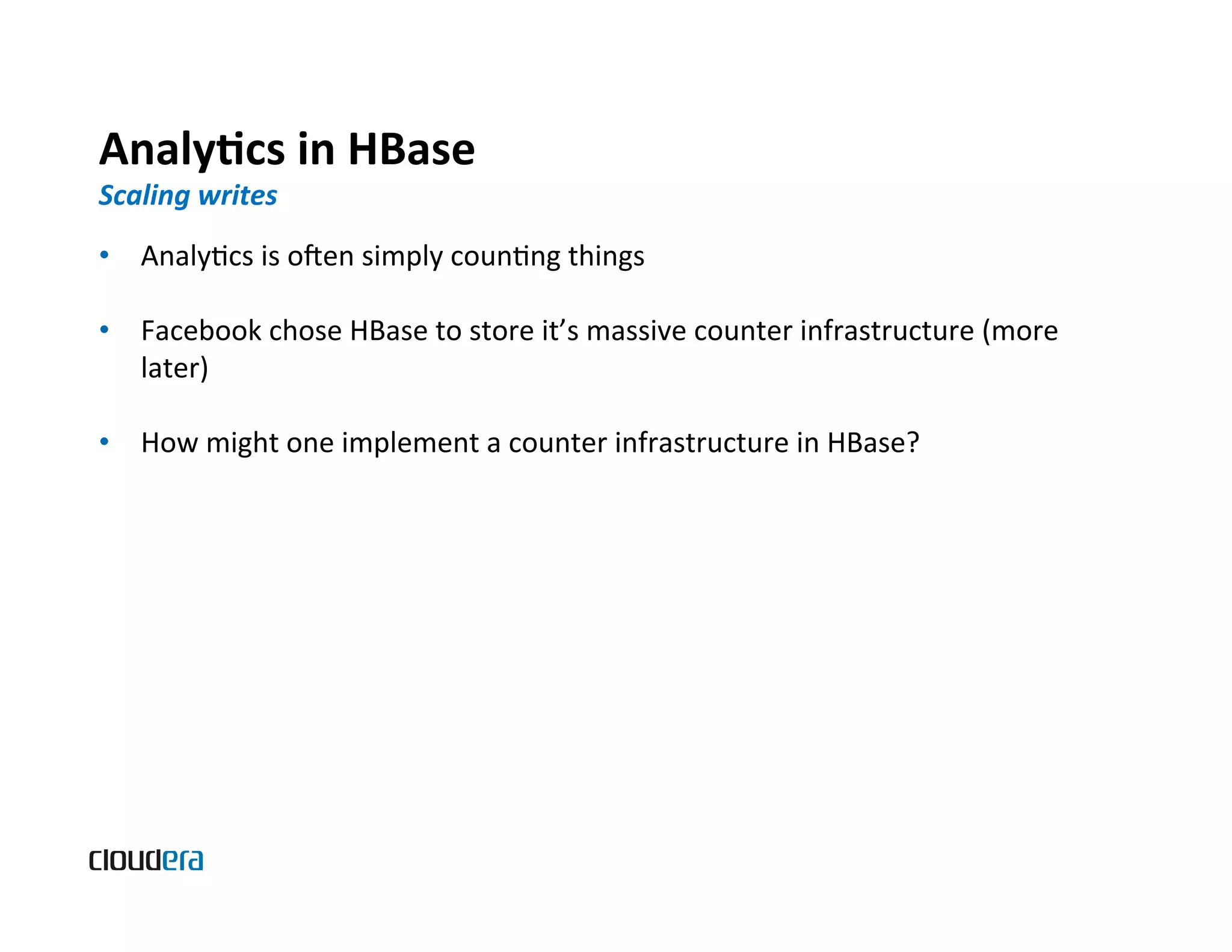 AnalyScs  in  HBase   Scaling  writes   •  AnalyBcs  is  omen  simply  counBng  things   •  Facebook  chose  HBase  to  store  it’s  massive  counter  infrastructure  (more   later)   •  How  might  one  implement  a  counter  infrastructure  in  HBase?   