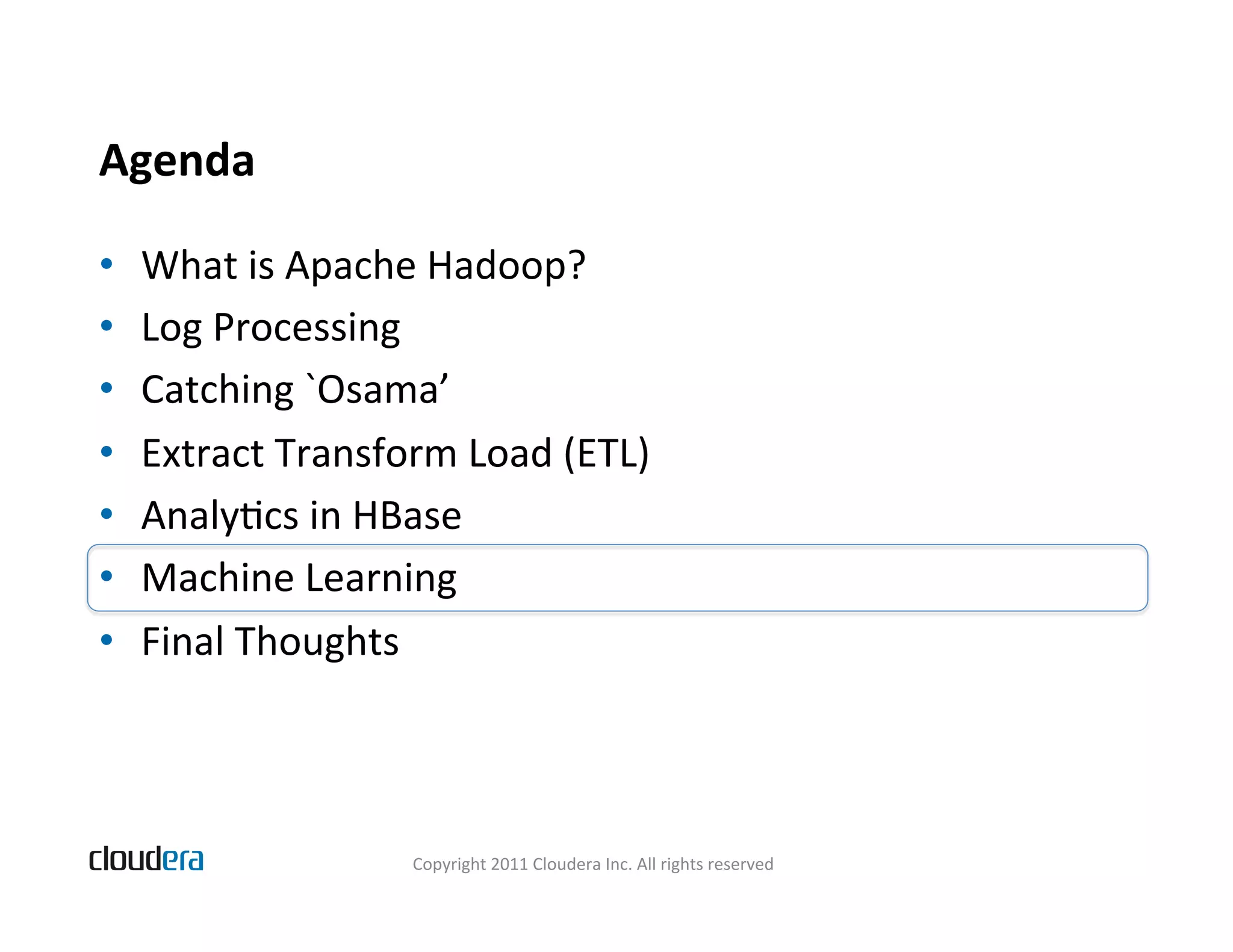 Agenda   •  What  is  Apache  Hadoop?   •  Log  Processing   •  Catching  `Osama’   •  Extract  Transform  Load  (ETL)   •  AnalyBcs  in  HBase   •  Machine  Learning   •  Final  Thoughts   Copyright  2011  Cloudera  Inc.  All  rights  reserved   
