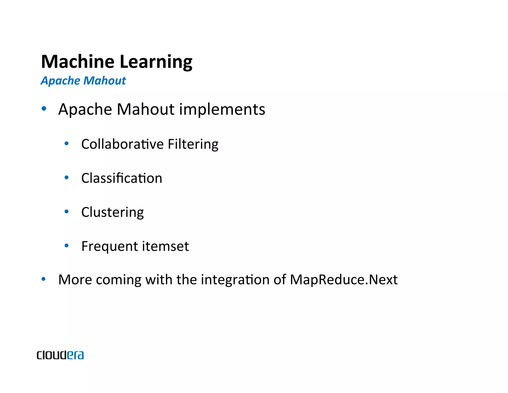 Machine  Learning   Apache  Mahout   •  Apache  Mahout  implements   •  CollaboraBve  Filtering     •  ClassiﬁcaBon     •  Clustering   •  Frequent  itemset   •  More  coming  with  the  integraBon  of  MapReduce.Next   
