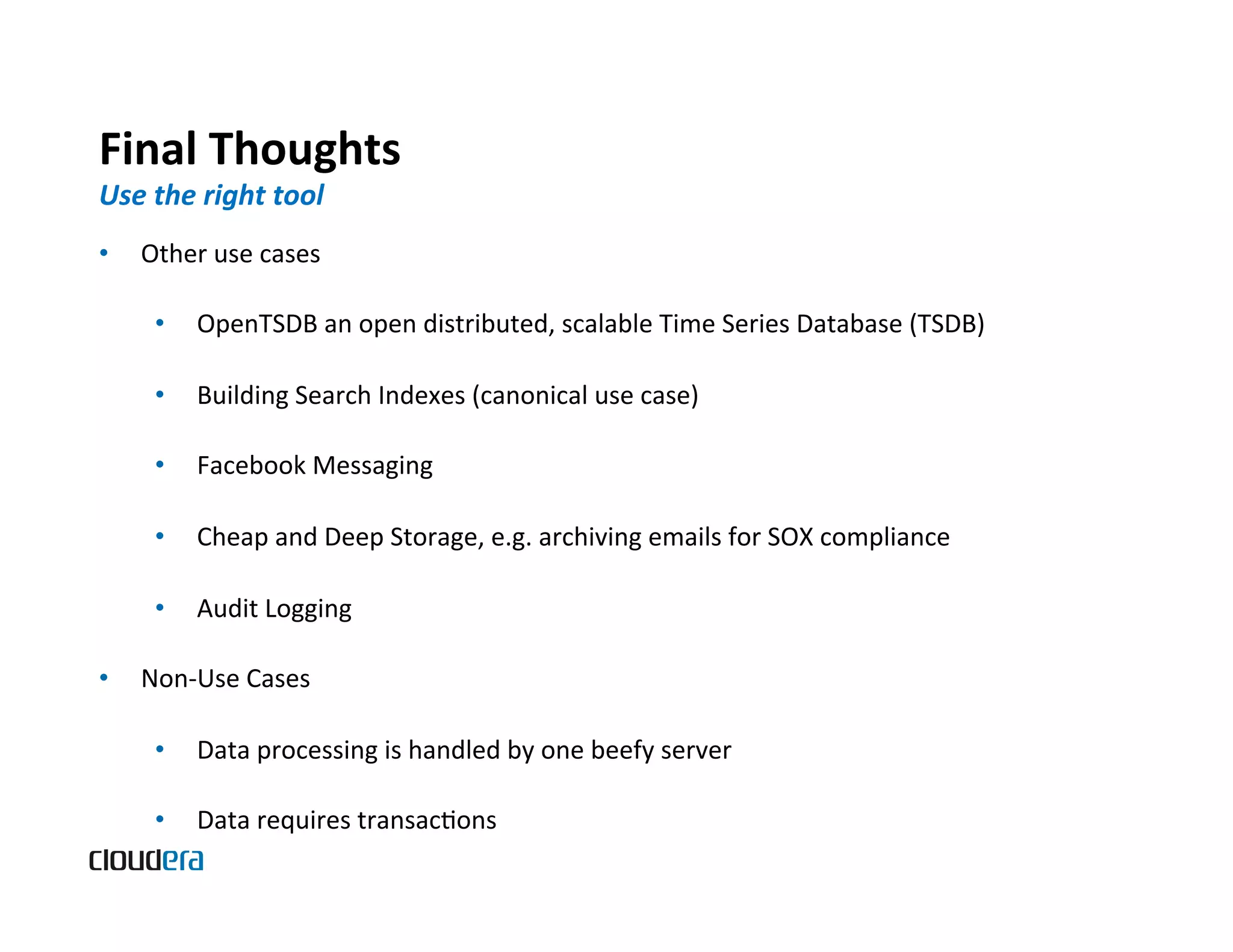 Final  Thoughts   Use  the  right  tool   •  Other  use  cases   •  OpenTSDB  an  open  distributed,  scalable  Time  Series  Database  (TSDB)   •  Building  Search  Indexes  (canonical  use  case)   •  Facebook  Messaging   •  Cheap  and  Deep  Storage,  e.g.  archiving  emails  for  SOX  compliance   •  Audit  Logging   •  Non-­‐Use  Cases   •  Data  processing  is  handled  by  one  beefy  server   •  Data  requires  transacBons   