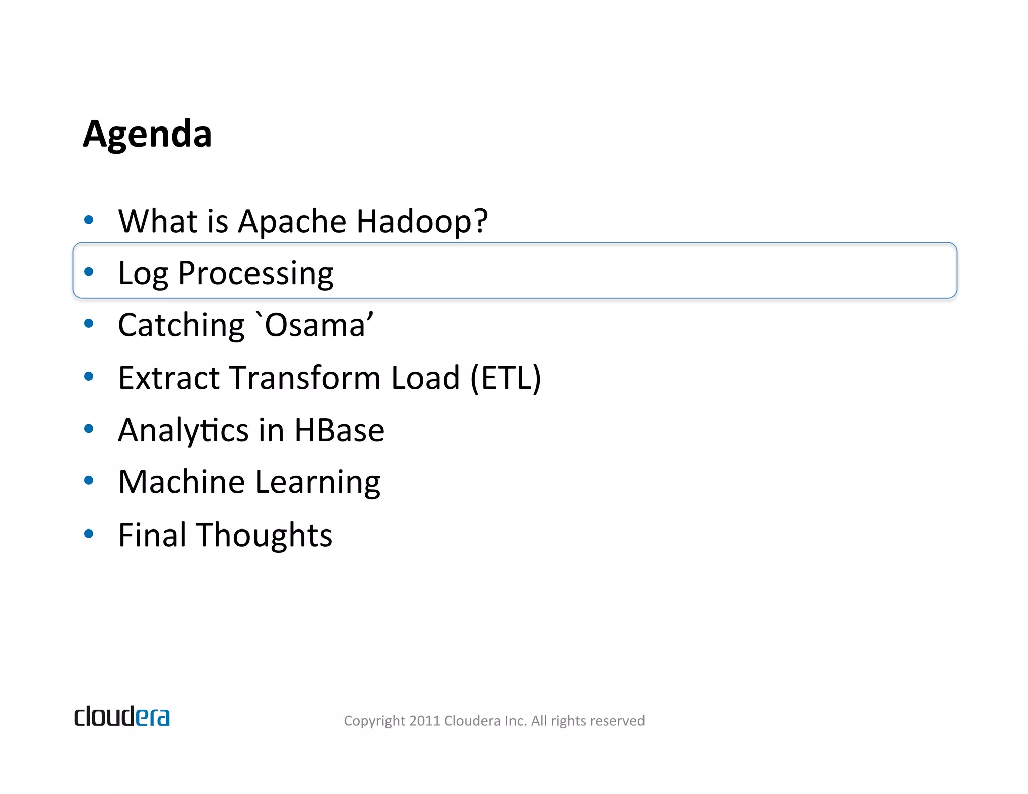 Agenda   •  What  is  Apache  Hadoop?   •  Log  Processing   •  Catching  `Osama’   •  Extract  Transform  Load  (ETL)   •  AnalyBcs  in  HBase   •  Machine  Learning   •  Final  Thoughts   Copyright  2011  Cloudera  Inc.  All  rights  reserved   