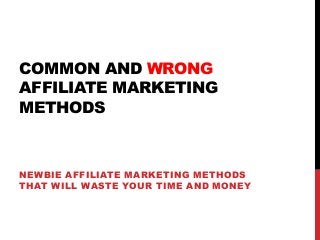 COMMON AND WRONG
AFFILIATE MARKETING
METHODS
NEWBIE AFFILIATE MARKETING METHODS
THAT WILL WASTE YOUR TIME AND MONEY
 