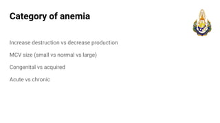 Category of anemia
Increase destruction vs decrease production
MCV size (small vs normal vs large)
Congenital vs acquired
Acute vs chronic
 