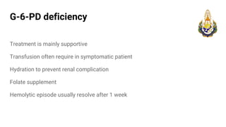 G-6-PD deficiency
Treatment is mainly supportive
Transfusion often require in symptomatic patient
Hydration to prevent renal complication
Folate supplement
Hemolytic episode usually resolve after 1 week
 