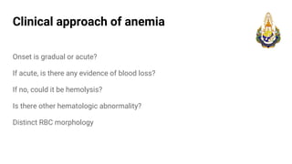 Clinical approach of anemia
Onset is gradual or acute?
If acute, is there any evidence of blood loss?
If no, could it be hemolysis?
Is there other hematologic abnormality?
Distinct RBC morphology
 