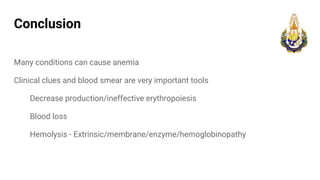 Conclusion
Many conditions can cause anemia
Clinical clues and blood smear are very important tools
Decrease production/ineffective erythropoiesis
Blood loss
Hemolysis - Extrinsic/membrane/enzyme/hemoglobinopathy
 