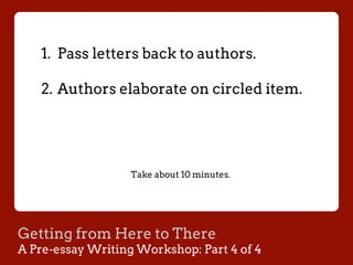 Getting from Here to There
A Pre-essay Writing Workshop: Part 4 of 4
1.  Pass letters back to authors.
2.  Authors elaborate on circled item.
Take about 10 minutes.
 