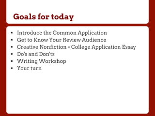 Goals for today
!  Introduce the Common Application
!  Get to Know Your Review Audience
!  Creative Nonfiction = College Application Essay
!  Do's and Don'ts
!  Writing Workshop
!  Your turn
 