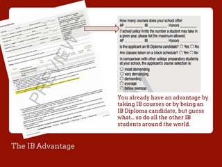 The IB Advantage
You already have an advantage by
taking IB courses or by being an
IB Diploma candidate, but guess
what... so do all the other IB
students around the world.
 