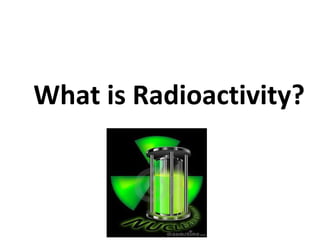 What is Radioactivity?
 