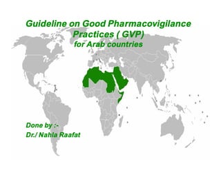 Guideline on Good Pharmacovigilance
Practices ( GVP)
for Arab countries
Done by :-
Dr./ Nahla Raafat
 