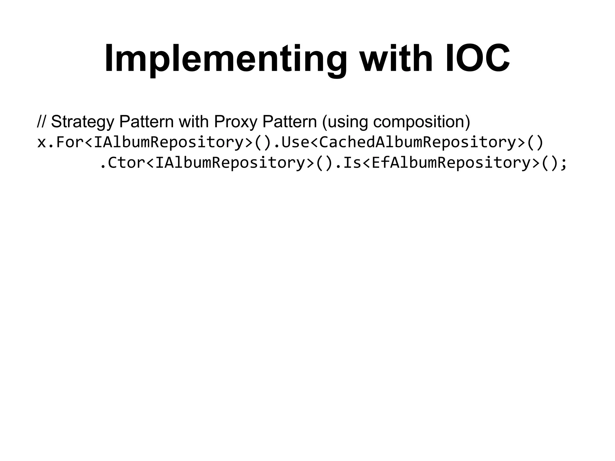 Implementing with IOC
// Strategy Pattern with Proxy Pattern (using composition)
x.For<IAlbumRepository>().Use<CachedAlbumRepository>()
         .Ctor<IAlbumRepository>().Is<EfAlbumRepository>();
 