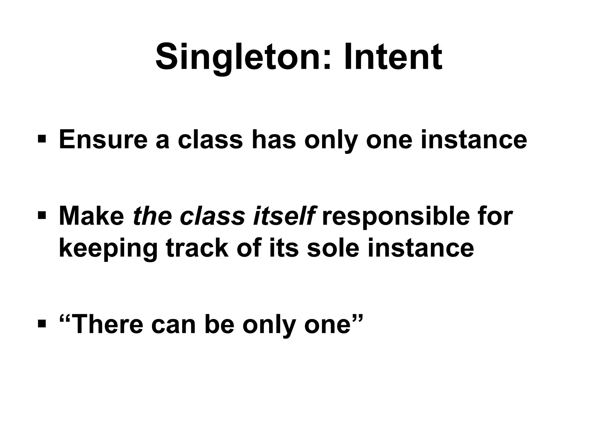 Singleton: Intent

 Ensure a class has only one instance

 Make the class itself responsible for
  keeping track of its sole instance

 “There can be only one”
 