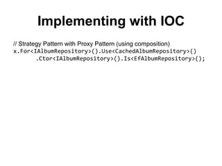 Implementing with IOC
// Strategy Pattern with Proxy Pattern (using composition)
x.For<IAlbumRepository>().Use<CachedAlbumRepository>()
         .Ctor<IAlbumRepository>().Is<EfAlbumRepository>();
 