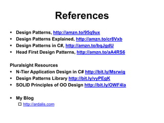 References
   Design Patterns, http://amzn.to/95q9ux
   Design Patterns Explained, http://amzn.to/cr8Vxb
   Design Patterns in C#, http://amzn.to/bqJgdU
   Head First Design Patterns, http://amzn.to/aA4RS6

Pluralsight Resources
 N-Tier Application Design in C# http://bit.ly/Msrwig
 Design Patterns Library http://bit.ly/vyPEgK
 SOLID Principles of OO Design http://bit.ly/OWF4la

 My Blog
     http://ardalis.com
 