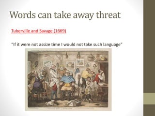 Words can take away threat
Tuberville and Savage (1669)
“If it were not assize time I would not take such language”
 