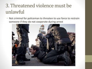 3. Threatened violence must be
unlawful
• Not criminal for policeman to threaten to use force to restrain
someone if they do not cooperate during arrest
 