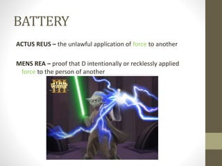 BATTERY
ACTUS REUS – the unlawful application of force to another
MENS REA – proof that D intentionally or recklessly applied
force to the person of another
 