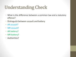 Understanding Check
• What is the difference between a common law and a statutory
offence?
• Distinguish between assault and battery
• AR assault?
• MR assault?
• AR battery?
• MR battery?
• Authorities?
 