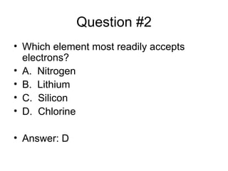 Question #2 Which element most readily accepts electrons? A. Nitrogen B. Lithium C. Silicon D. Chlorine Answer: D