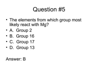 Question #5 The elements from which group most likely react with Mg? A. Group 2 B. Group 16 C. Group 17 D. Group 13 Answer: B