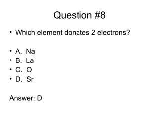 Question #8 Which element donates 2 electrons? A. Na B. La C. O D. Sr Answer: D