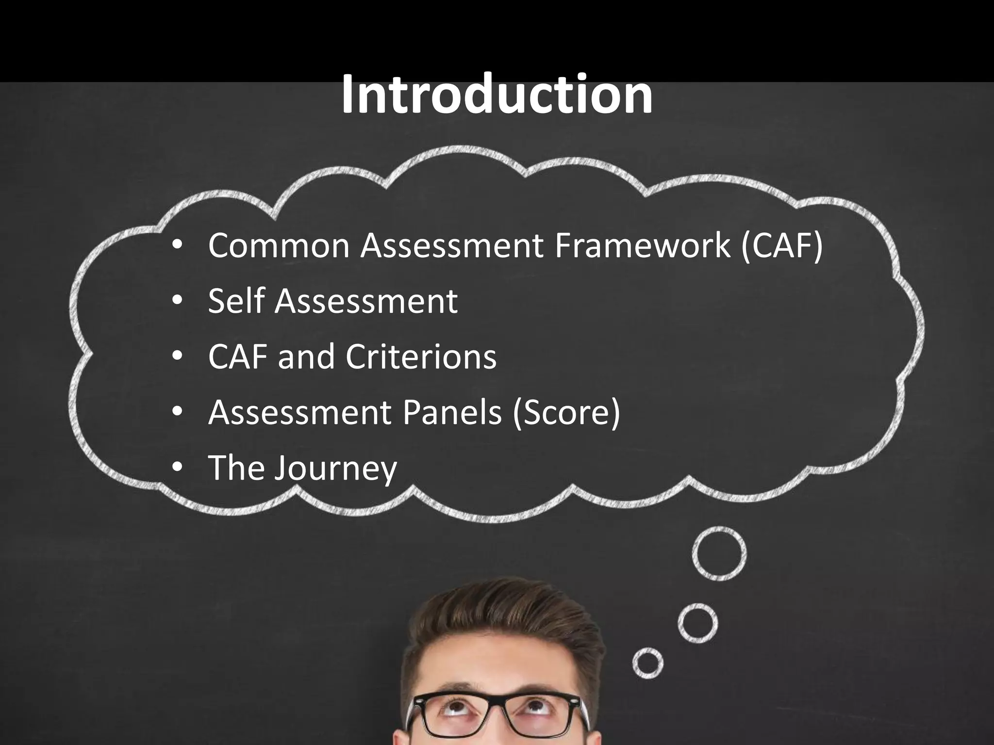 Introduction
• Common Assessment Framework (CAF)
• Self Assessment
• CAF and Criterions
• Assessment Panels (Score)
• The Journey
 