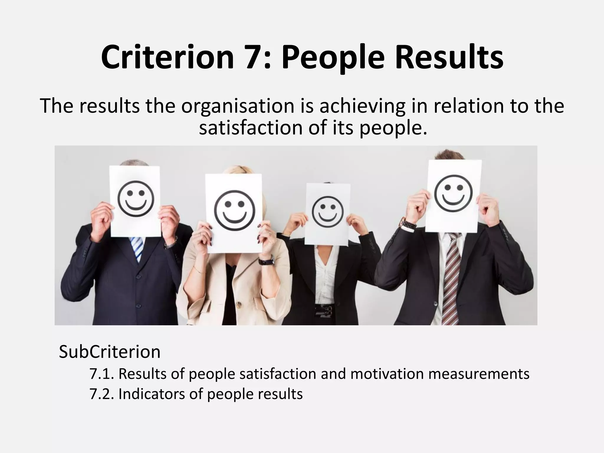Criterion 7: People Results
The results the organisation is achieving in relation to the
satisfaction of its people.
SubCriterion
7.1. Results of people satisfaction and motivation measurements
7.2. Indicators of people results
 