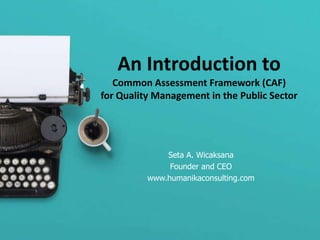 An Introduction to
Common Assessment Framework (CAF)
for Quality Management in the Public Sector
Seta A. Wicaksana
Founder and CEO
www.humanikaconsulting.com
 