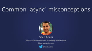 Common `async` misconceptions
Saeb Amini
Senior Software Consultant @ Readify Telstra Purple
Blog: saebamini.com
@SaebAmini
 