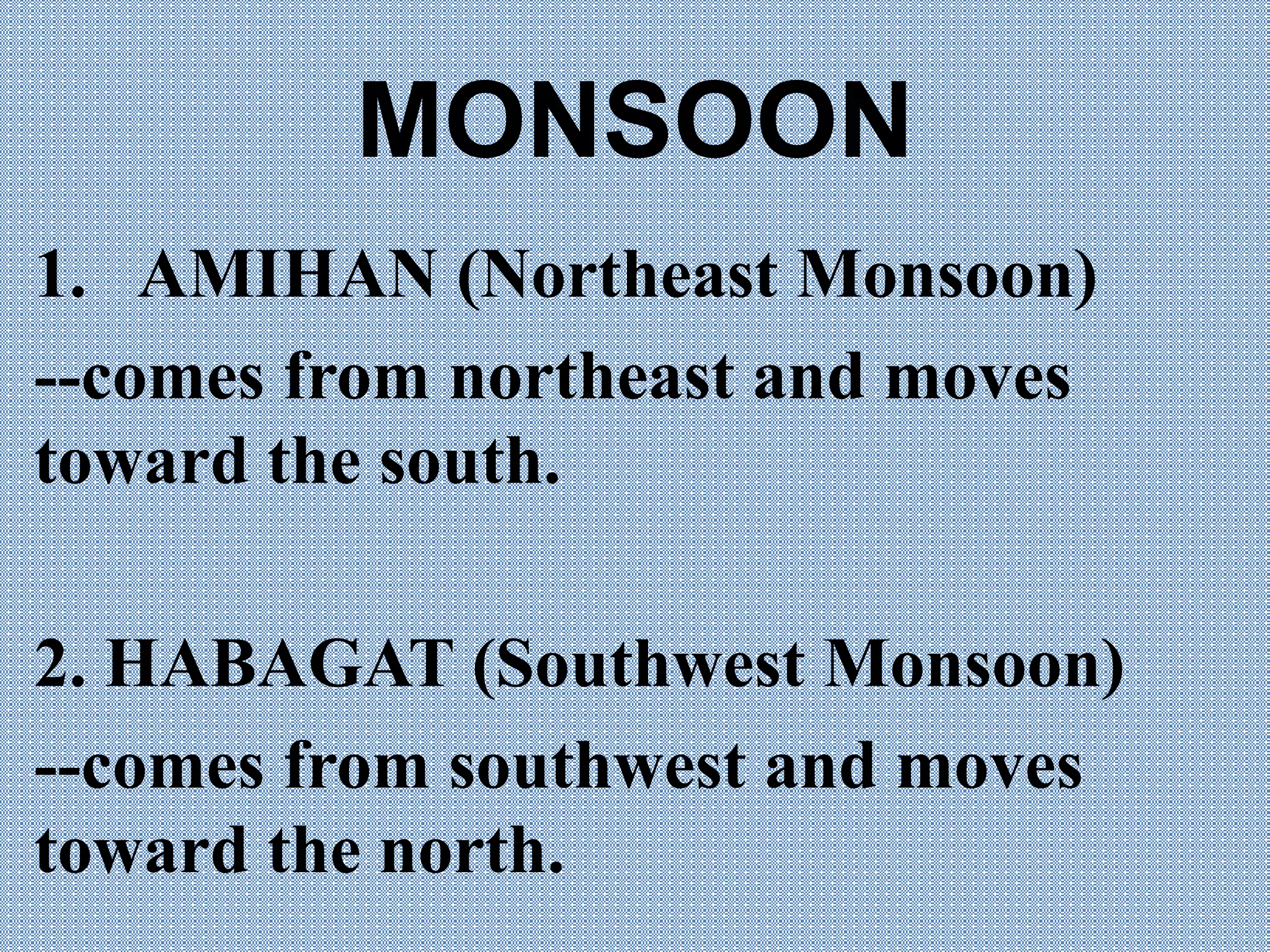 MONSOON
1. AMIHAN (Northeast Monsoon)
--comes from northeast and moves
toward the south.
2. HABAGAT (Southwest Monsoon)
--comes from southwest and moves
toward the north.