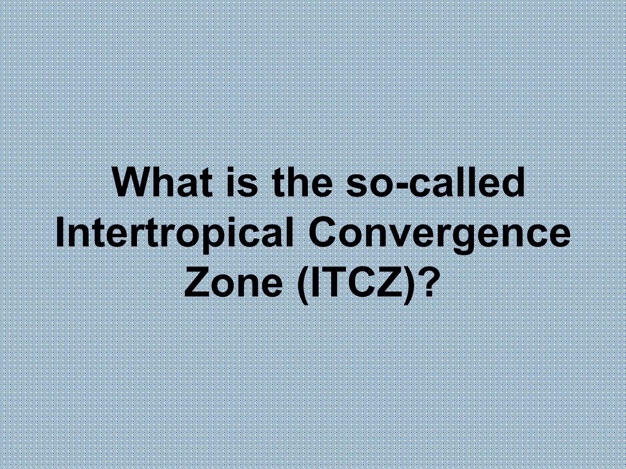 What is the so-called
Intertropical Convergence
Zone (ITCZ)?
