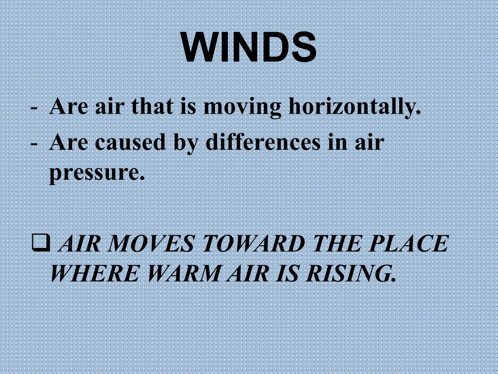 WINDS
- Are air that is moving horizontally.
- Are caused by differences in air
pressure.
AIR MOVES TOWARD THE PLACE
WHERE WARM AIR IS RISING.
