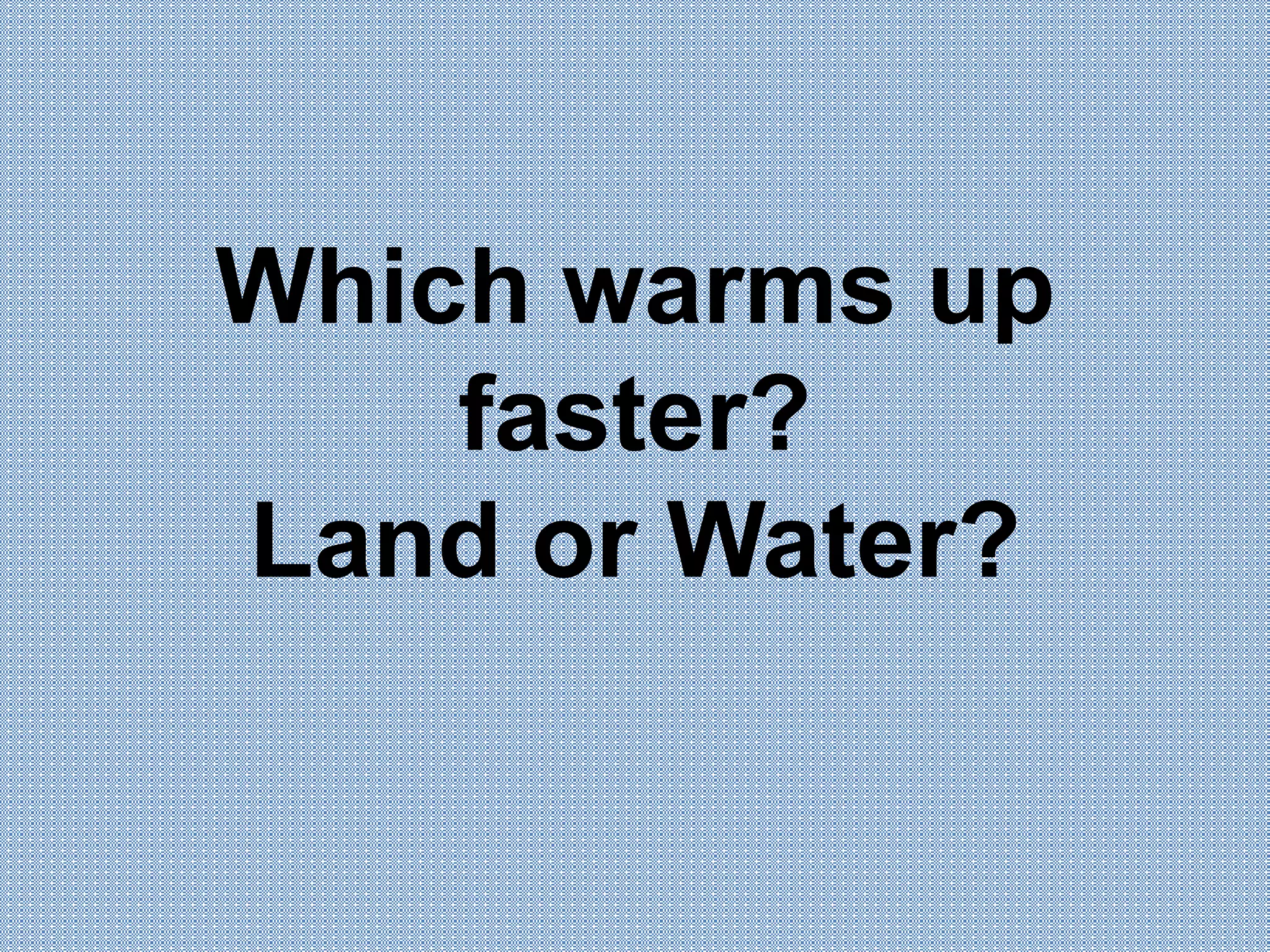 Which warms up
faster?
Land or Water?