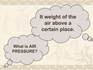 What is AIR
PRESSURE?
It weight of the
air above a
certain place.
 