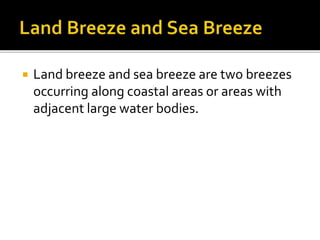  Land breeze and sea breeze are two breezes
occurring along coastal areas or areas with
adjacent large water bodies.
 