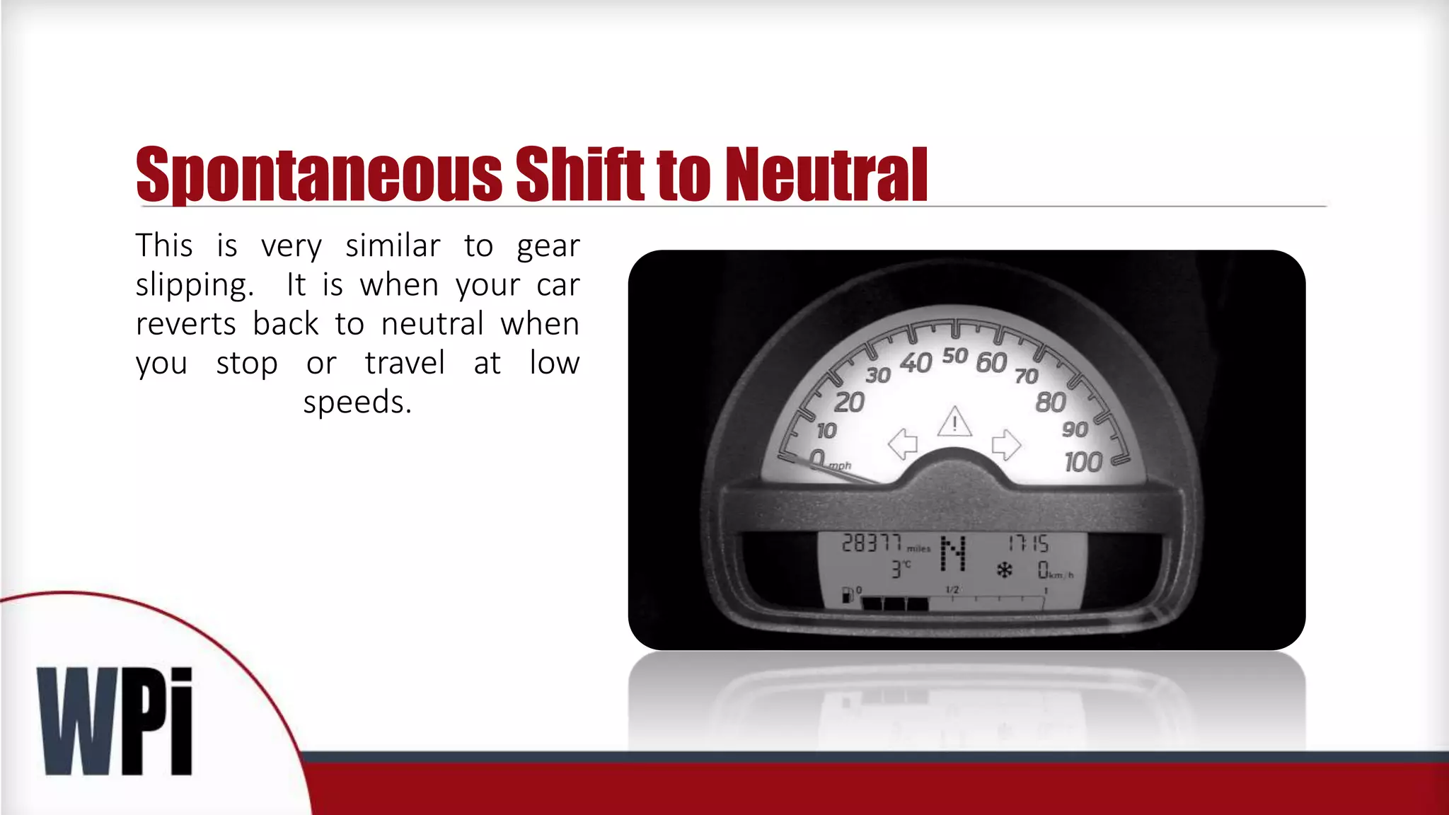 Spontaneous Shift to Neutral
This is very similar to gear
slipping. It is when your car
reverts back to neutral when
you stop or travel at low
speeds.
 