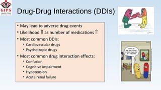 Drug-Drug Interactions (DDIs)
• May lead to adverse drug events
• Likelihood ⇑ as number of medications ⇑
• Most common DDIs:
• Cardiovascular drugs
• Psychotropic drugs
• Most common drug interaction effects:
• Confusion
• Cognitive impairment
• Hypotension
• Acute renal failure
 