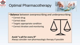 Optimal Pharmacotherapy
• Balance between overprescribing and underprescribing
• Correct drug
• Correct dose
• Targets appropriate condition
• Correct titration and monitoring
Avoid “a pill for every ill”
Always consider non-pharmacologic therapy if possible
 