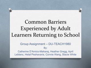 Common Barriers
Experienced by Adult
Learners Returning to School
Group Assignment – DU-TEACH1980
By:
Catherine D’Amico-Maharaj, Heather Gregg, April
Leblanc, Hetal Peshavaria, Connie Wang, Stacie White
 