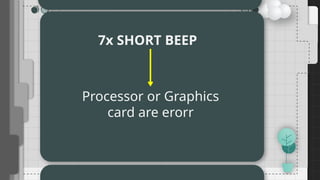 7x SHORT BEEP
Processor or Graphics
card are erorr
 